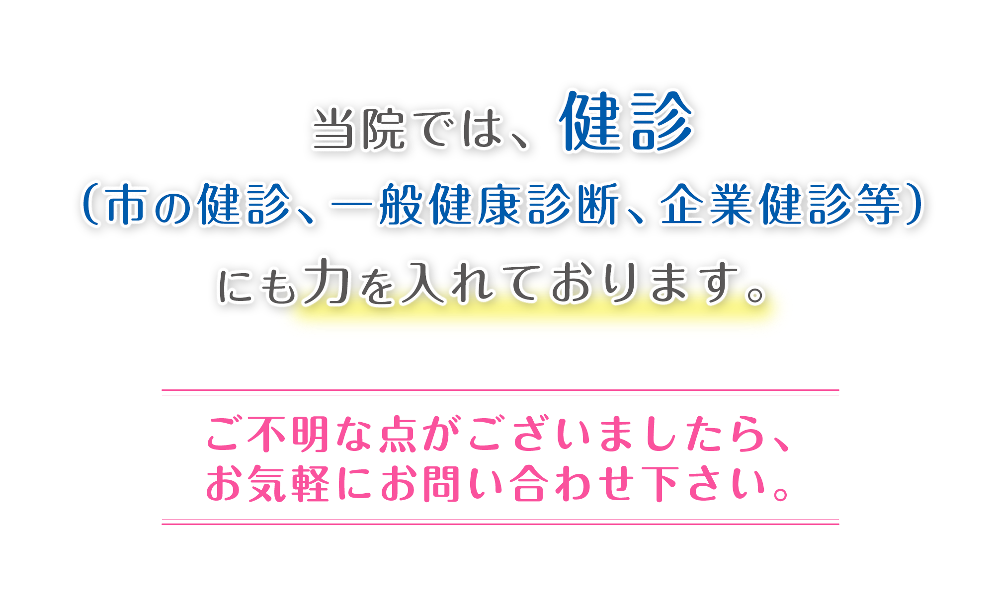 当院では、健診(市の健診、一般健康診断、企業健診等)にも力を入れております。ご不明な点がございましたら、お気軽にお問い合わせ下さい。